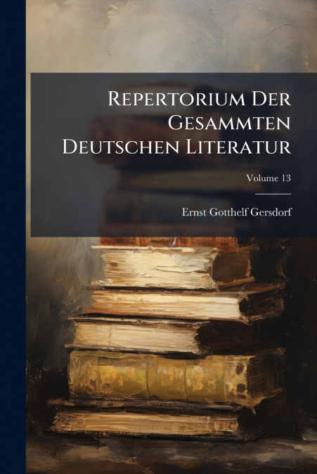 Repertorium Der Gesammten Deutschen Literatur; Volume 13