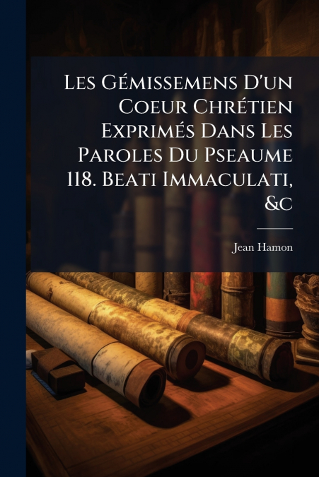Les Gémissemens D’un Coeur Chrétien Exprimés Dans Les Paroles Du Pseaume 118. Beati Immaculati, &c