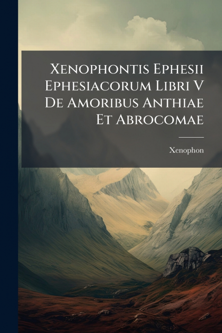 Xenophontis Ephesii Ephesiacorum Libri V De Amoribus Anthiae Et Abrocomae