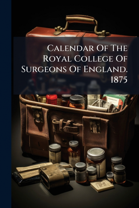 Calendar Of The Royal College Of Surgeons Of England. 1875