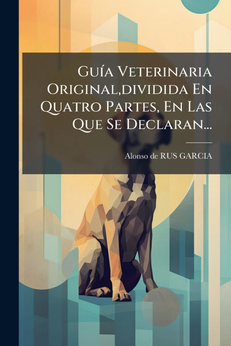 Guía Veterinaria Original,dividida En Quatro Partes, En Las Que Se Declaran...