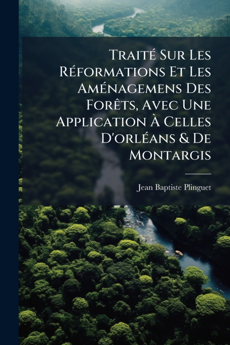Traité Sur Les Réformations Et Les Aménagemens Des Forêts, Avec Une Application À Celles D’orléans & De Montargis