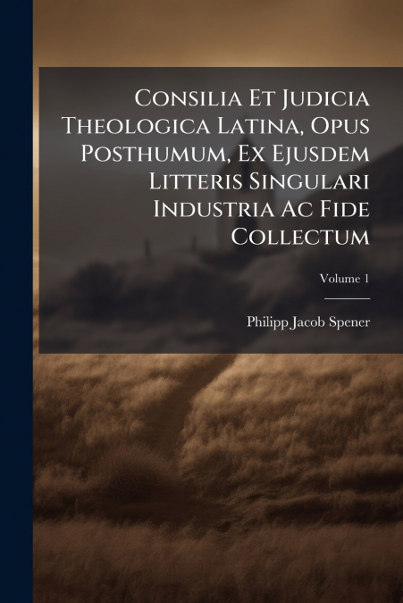 Consilia Et Judicia Theologica Latina, Opus Posthumum, Ex Ejusdem Litteris Singulari Industria Ac Fide Collectum; Volume 1