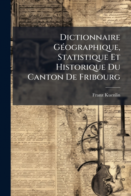 Dictionnaire Géographique, Statistique Et Historique Du Canton De Fribourg