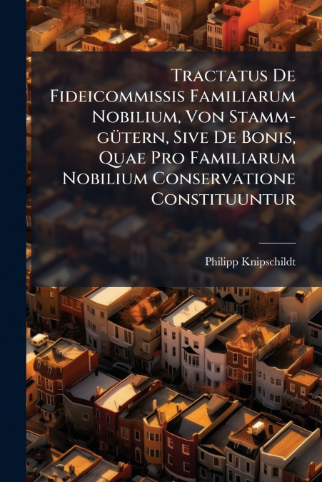 Tractatus De Fideicommissis Familiarum Nobilium, Von Stamm-gütern, Sive De Bonis, Quae Pro Familiarum Nobilium Conservatione Constituuntur