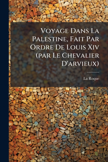 Voyage Dans La Palestine, Fait Par Ordre De Louis Xiv (par Le Chevalier D’arvieux)