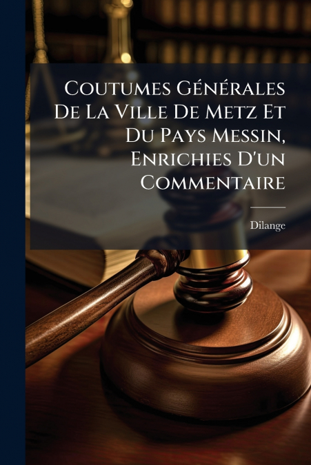 Coutumes Générales De La Ville De Metz Et Du Pays Messin, Enrichies D’un Commentaire