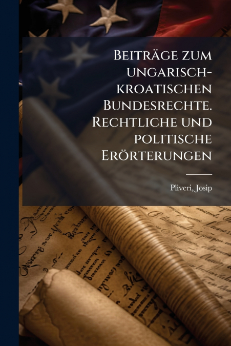 Beiträge zum ungarisch-kroatischen Bundesrechte. Rechtliche und politische Erörterungen