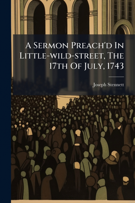 A Sermon Preach’d In Little-wild-street, The 17th Of July, 1743