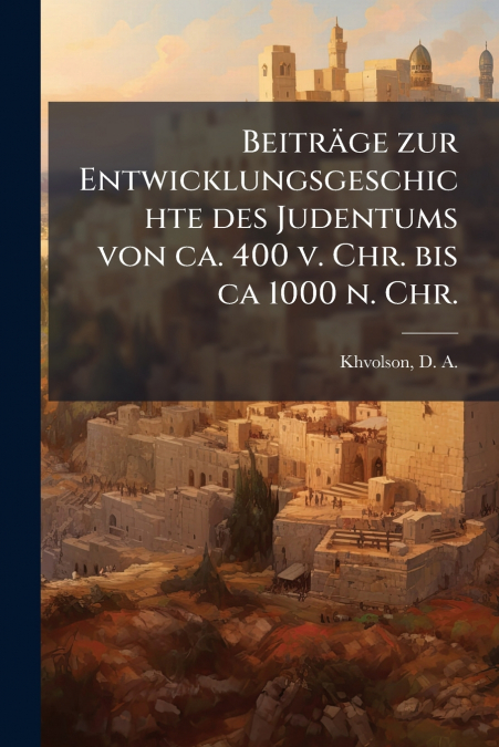 Beiträge zur Entwicklungsgeschichte des Judentums von ca. 400 v. Chr. bis ca 1000 n. Chr.