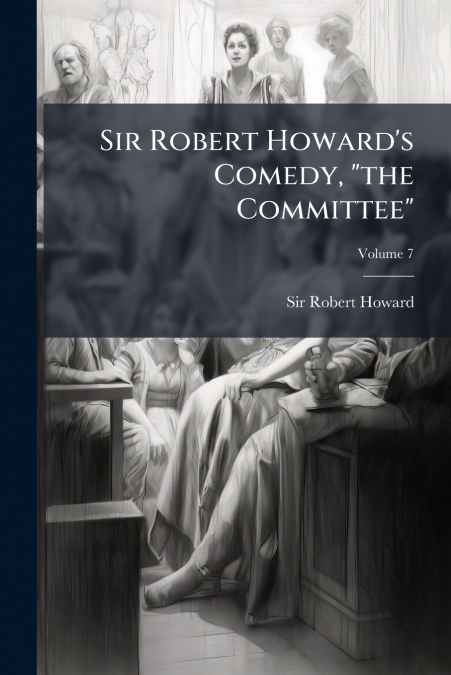 Sir Robert Howard’s Comedy, 'the Committee'; Volume 7