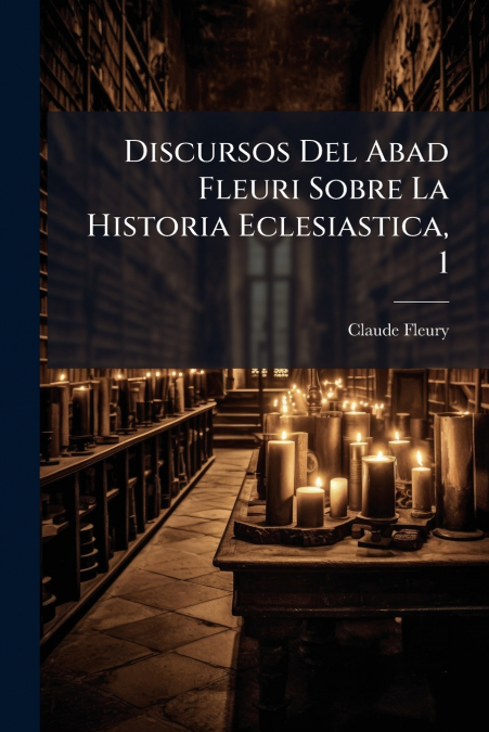 Discursos Del Abad Fleuri Sobre La Historia Eclesiastica, 1