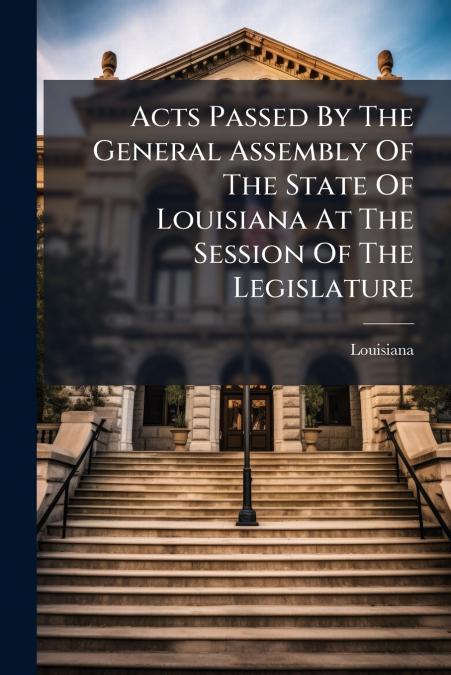 Acts Passed By The General Assembly Of The State Of Louisiana At The Session Of The Legislature