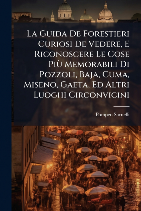 La Guida De Forestieri Curiosi De Vedere, E Riconoscere Le Cose Più Memorabili Di Pozzoli, Baja, Cuma, Miseno, Gaeta, Ed Altri Luoghi Circonvicini