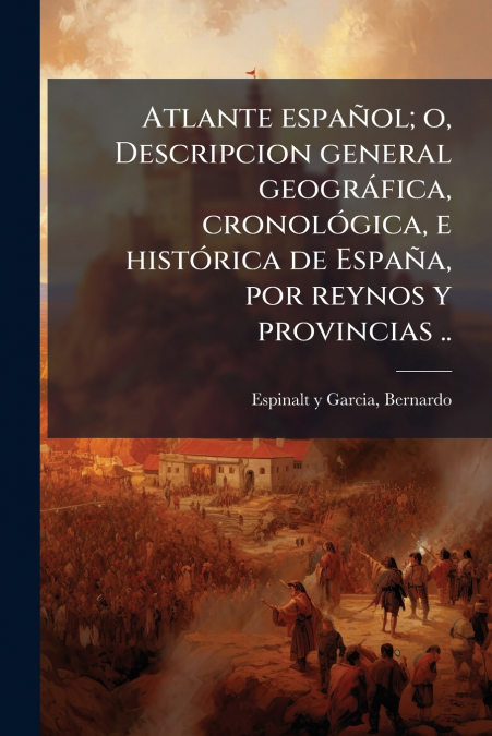 Atlante español; o, Descripcion general geográfica, cronológica, e histórica de España, por reynos y provincias ..