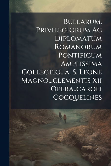 Bullarum, Privilegiorum Ac Diplomatum Romanorum Pontificum Amplissima Collectio...a. S. Leone Magno...clementis Xii Opera..caroli Cocquelines