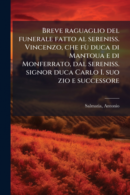 Breve raguaglio del funerale fatto al sereniss. Vincenzo, che fù duca di Mantoua e di Monferrato, dal sereniss. signor duca Carlo I. suo zio e successore
