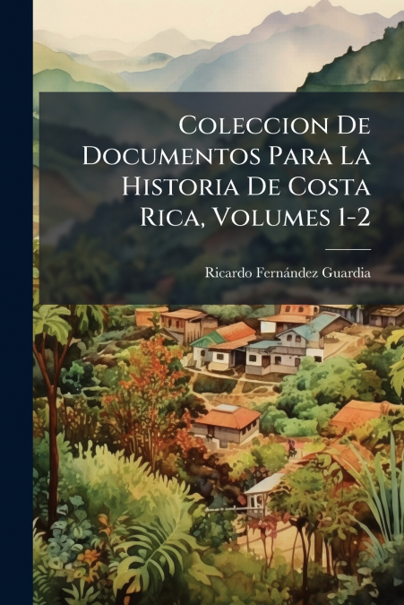 Coleccion De Documentos Para La Historia De Costa Rica, Volumes 1-2