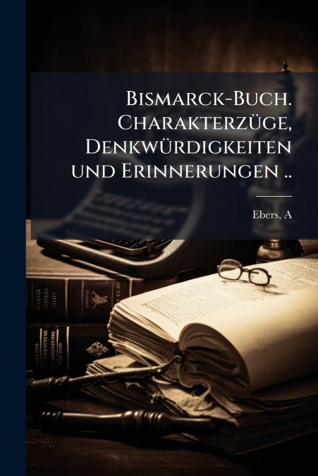 Bismarck-Buch. Charakterzüge, Denkwürdigkeiten und Erinnerungen ..