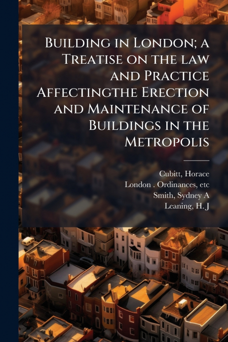 Building in London; a Treatise on the law and Practice Affectingthe Erection and Maintenance of Buildings in the Metropolis