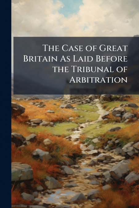The Case of Great Britain As Laid Before the Tribunal of Arbitration