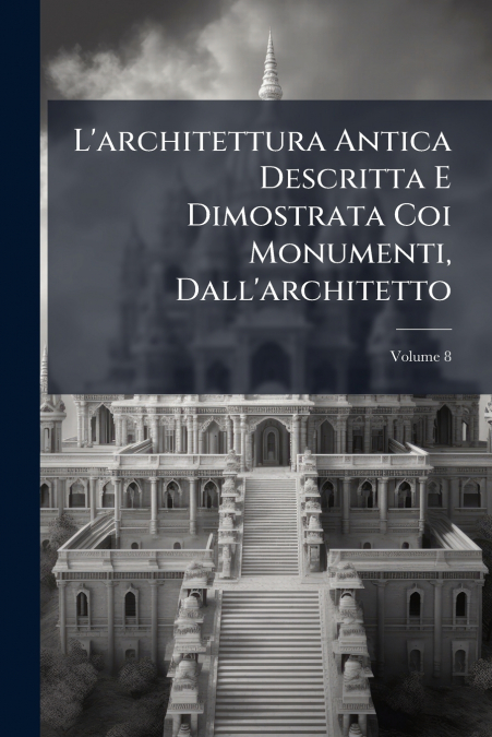 L’architettura Antica Descritta E Dimostrata Coi Monumenti, Dall’architetto; Volume 8