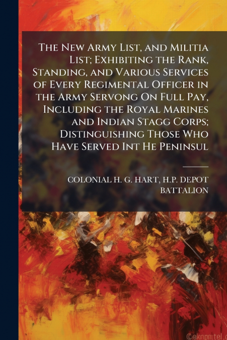 The New Army List, and Militia List; Exhibiting the Rank, Standing, and Various Services of Every Regimental Officer in the Army Servong On Full Pay, Including the Royal Marines and Indian Stagg Corps