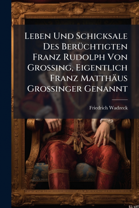 Leben Und Schicksale Des Berüchtigten Franz Rudolph Von Grossing, Eigentlich Franz Matthäus Grossinger Genannt