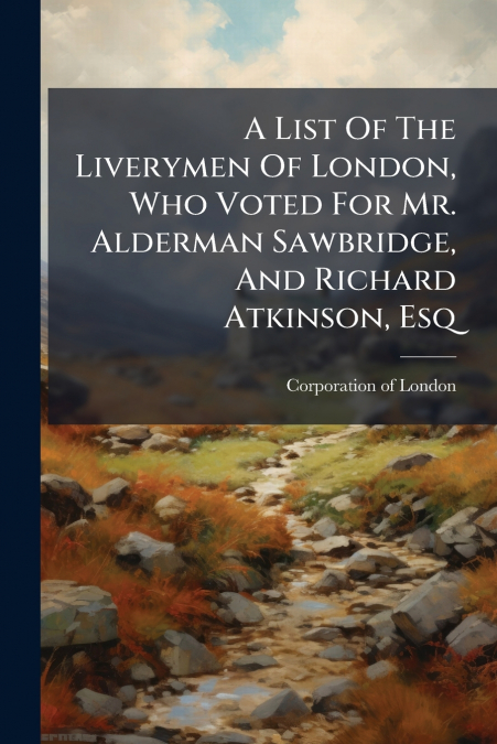 A List Of The Liverymen Of London, Who Voted For Mr. Alderman Sawbridge, And Richard Atkinson, Esq