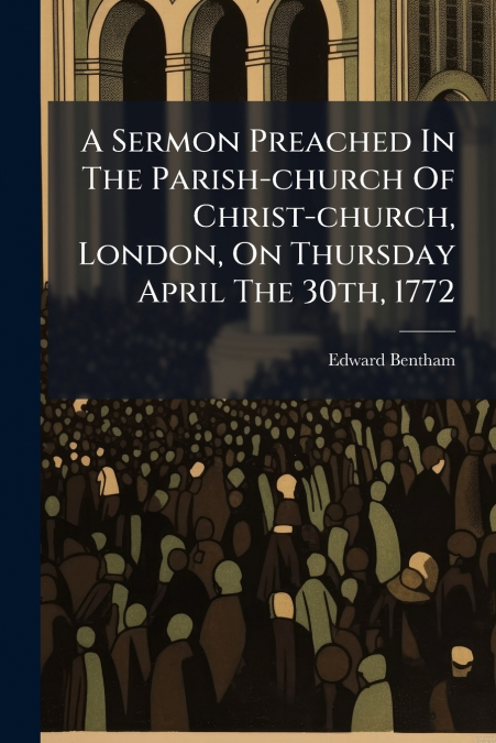A Sermon Preached In The Parish-church Of Christ-church, London, On Thursday April The 30th, 1772