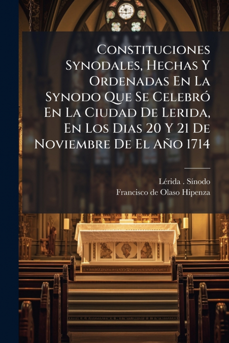 Constituciones Synodales, Hechas Y Ordenadas En La Synodo Que Se Celebró En La Ciudad De Lerida, En Los Dias 20 Y 21 De Noviembre De El Año 1714
