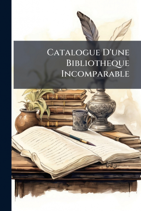 Catalogue D’une Bibliotheque Incomparable