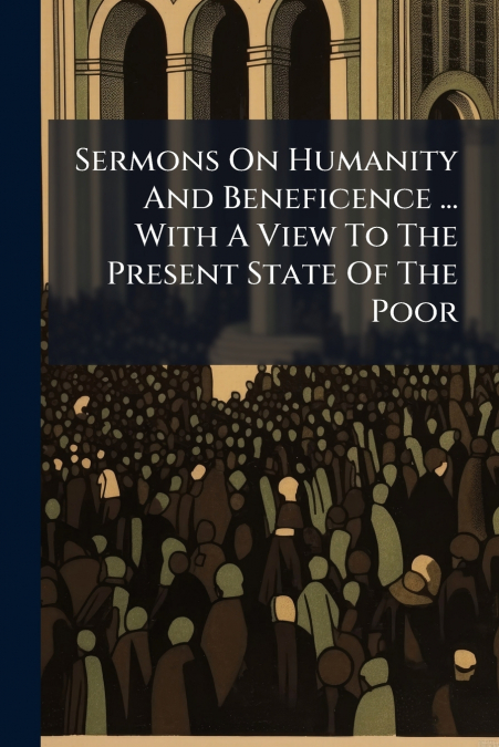 Sermons On Humanity And Beneficence ... With A View To The Present State Of The Poor
