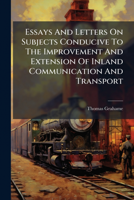 Essays And Letters On Subjects Conducive To The Improvement And Extension Of Inland Communication And Transport