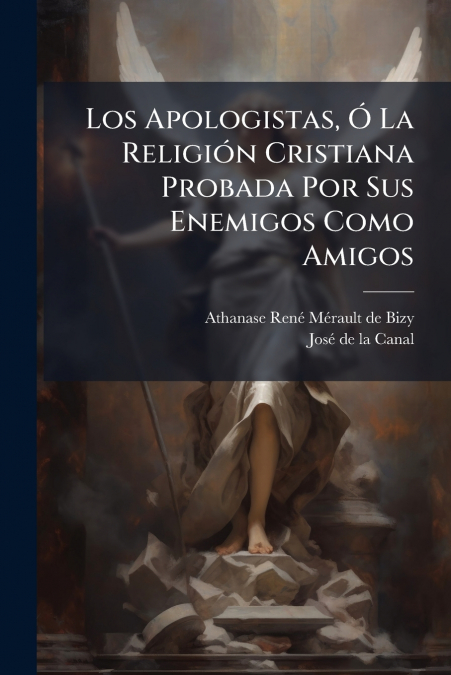 Los Apologistas, Ó La Religión Cristiana Probada Por Sus Enemigos Como Amigos