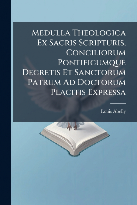 Medulla Theologica Ex Sacris Scripturis, Conciliorum Pontificumque Decretis Et Sanctorum Patrum Ad Doctorum Placitis Expressa