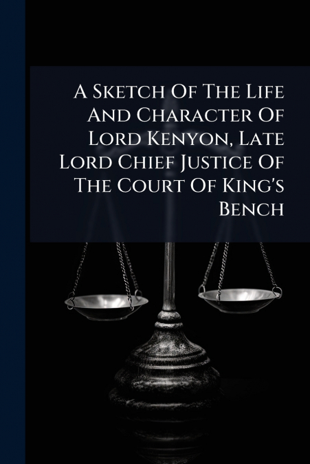 A Sketch Of The Life And Character Of Lord Kenyon, Late Lord Chief Justice Of The Court Of King’s Bench