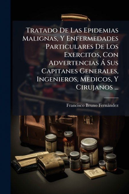 Tratado De Las Epidemias Malignas, Y Enfermedades Particulares De Los Exercitos, Con Advertencias Á Sus Capitanes Generales, Ingenieros, Medicos, Y Cirujanos ...