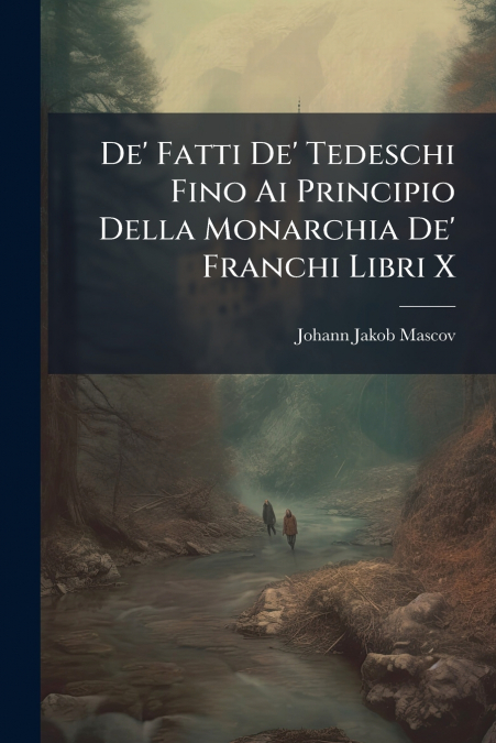 De’ Fatti De’ Tedeschi Fino Ai Principio Della Monarchia De’ Franchi Libri X