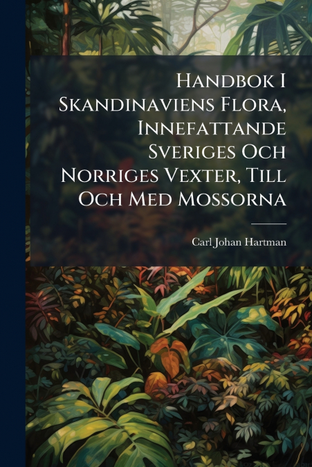 Handbok I Skandinaviens Flora, Innefattande Sveriges Och Norriges Vexter, Till Och Med Mossorna