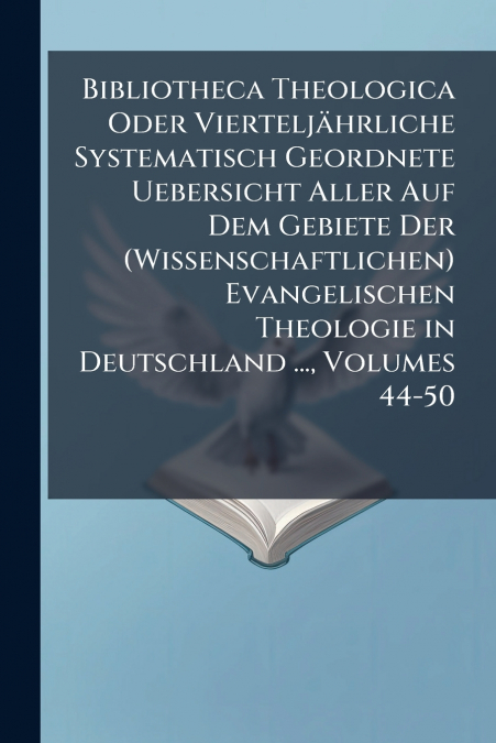 Bibliotheca Theologica Oder Vierteljährliche Systematisch Geordnete Uebersicht Aller Auf Dem Gebiete Der (Wissenschaftlichen) Evangelischen Theologie in Deutschland ..., Volumes 44-50