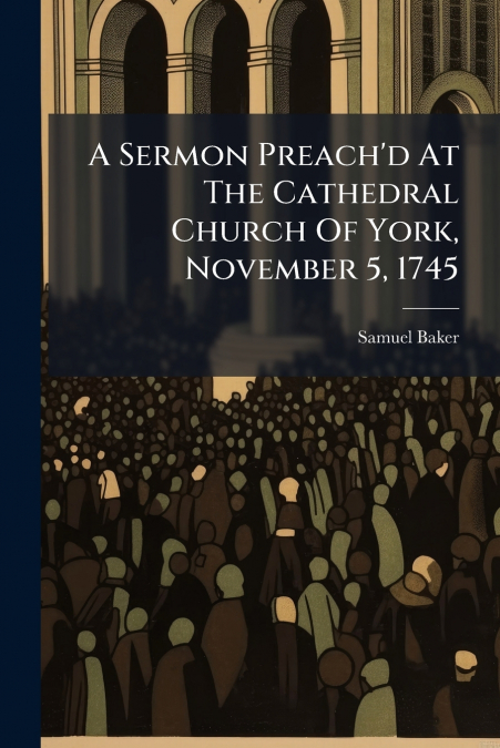 A Sermon Preach’d At The Cathedral Church Of York, November 5, 1745