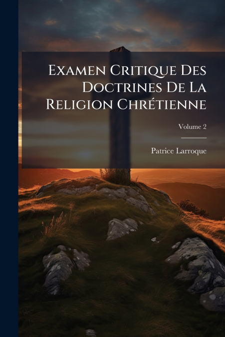 Examen Critique Des Doctrines De La Religion Chrétienne; Volume 2