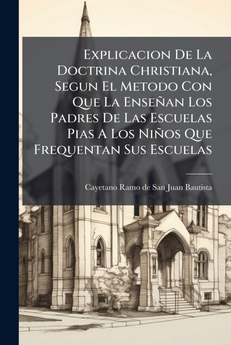 Explicacion De La Doctrina Christiana, Segun El Metodo Con Que La Enseñan Los Padres De Las Escuelas Pias A Los Niños Que Frequentan Sus Escuelas