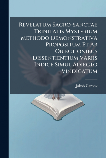 Revelatum Sacro-sanctae Trinitatis Mysterium Methodo Demonstrativa Propositum Et Ab Obiectionibus Dissentientium Variis Indice Simul Adiecto Vindicatum