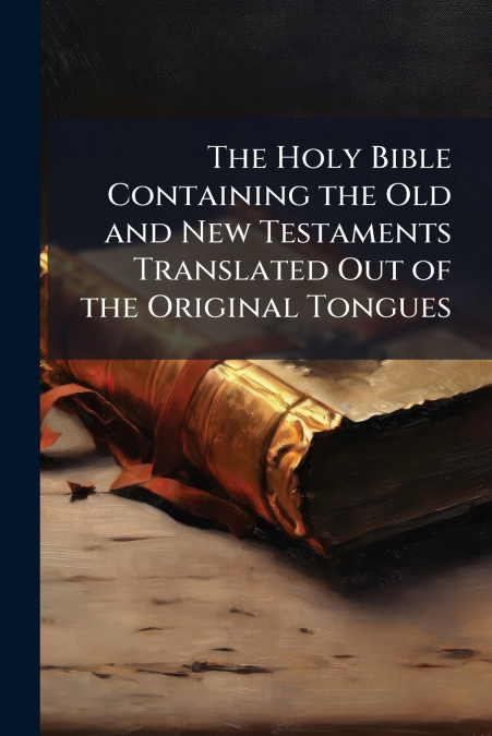 The Holy Bible Containing the Old and New Testaments Translated Out of the Original Tongues