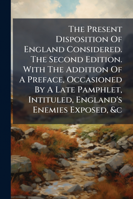The Present Disposition Of England Considered. The Second Edition. With The Addition Of A Preface, Occasioned By A Late Pamphlet, Intituled, England’s Enemies Exposed, &c