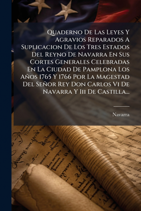 Quaderno De Las Leyes Y Agravios Reparados A Suplicacion De Los Tres Estados Del Reyno De Navarra En Sus Cortes Generales Celebradas En La Ciudad De Pamplona Los Años 1765 Y 1766 Por La Magestad Del S