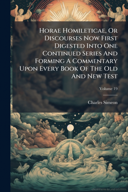 Horae Homileticae, Or Discourses Now First Digested Into One Continued Series And Forming A Commentary Upon Every Book Of The Old And New Test; Volume 19