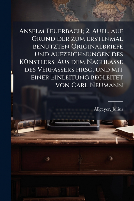 Anselm Feuerbach; 2. Aufl. auf Grund der zum erstenmal benützten Originalbriefe und Aufzeichnungen des Künstlers. Aus dem Nachlasse des Verfassers hrsg. und mit einer Einleitung begleitet von Carl Neu